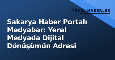 Sakarya Haber Portalı Medyabar: Yerel Medyada Dijital Dönüşümün Adresi