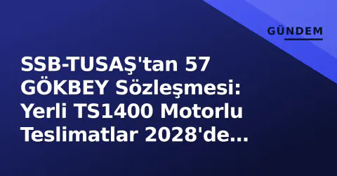 SSB-TUSAŞ'tan 57 GÖKBEY Sözleşmesi: Yerli TS1400 Motorlu Teslimatlar 2028'de Başlıyor