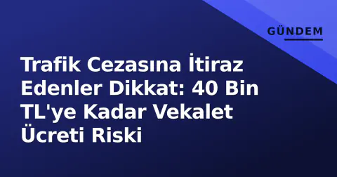 Trafik Cezasına İtiraz Edenler Dikkat: 40 Bin TL'ye Kadar Vekalet Ücreti Riski
