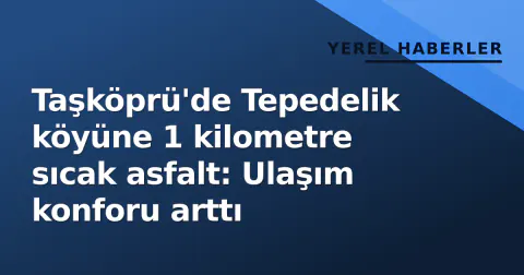Taşköprü'de Tepedelik köyüne 1 kilometre sıcak asfalt: Ulaşım konforu arttı