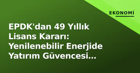 EPDK'dan 49 Yıllık Lisans Kararı: Yenilenebilir Enerjide Yatırım Güvencesi Artıyor