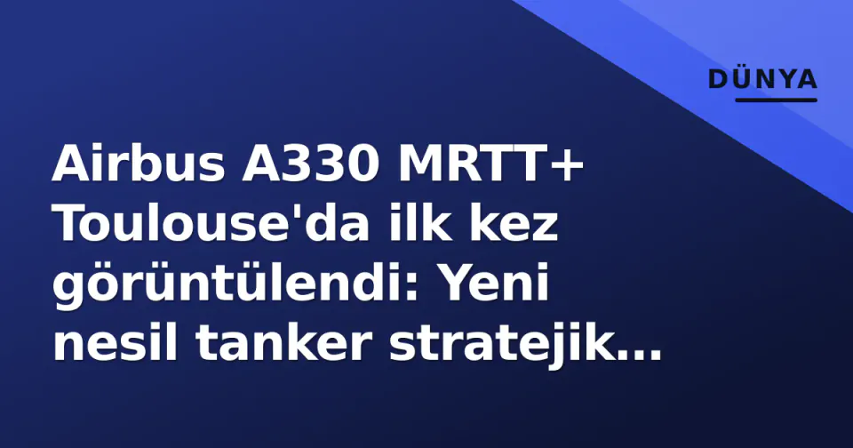Airbus A330 MRTT+ Toulouse'da ilk kez görüntülendi: Yeni nesil tanker stratejik dengeleri değiştiriyor görseli