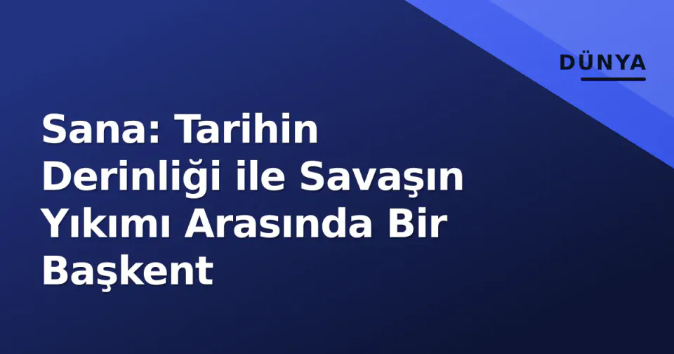 Sana: Tarihin Derinliği ile Savaşın Yıkımı Arasında Bir Başkent görseli