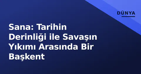 Sana: Tarihin Derinliği ile Savaşın Yıkımı Arasında Bir Başkent