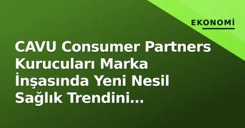 CAVU Consumer Partners Kurucuları Marka İnşasında Yeni Nesil Sağlık Trendini Paylaştı