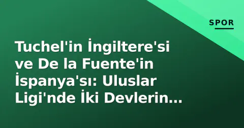 Tuchel'in İngiltere'si ve De la Fuente'in İspanya'sı: Uluslar Ligi'nde İki Devlerin Eylül Durumu