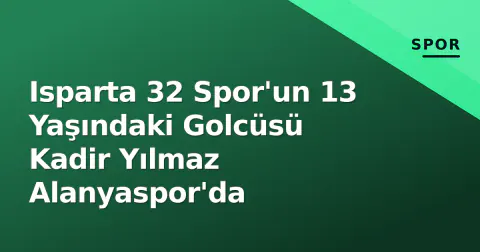 Isparta 32 Spor'un 13 Yaşındaki Golcüsü Kadir Yılmaz Alanyaspor'da
