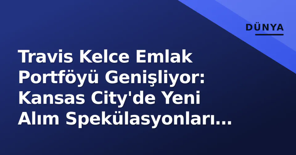 Travis Kelce Emlak Portföyü Genişliyor: Kansas City'de Yeni Alım Spekülasyonları ve Güvenlik Faktörü görseli