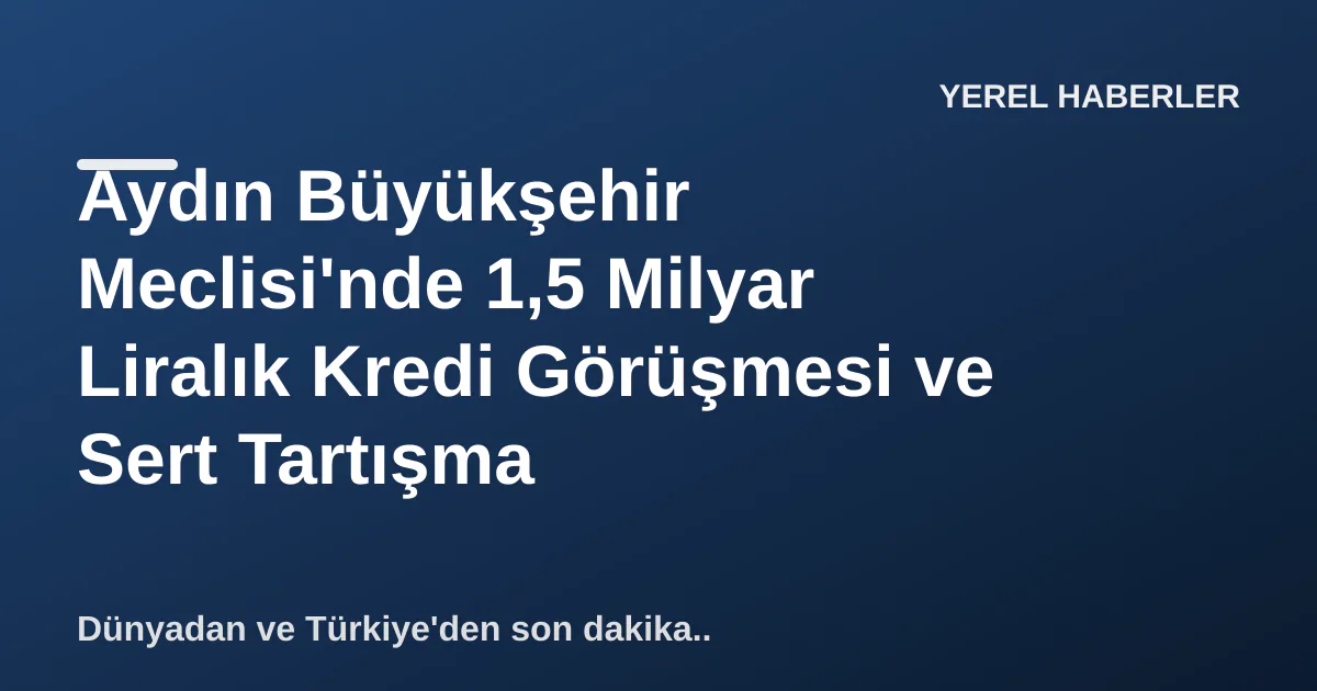 Aydın Büyükşehir Meclisi'nde 1,5 Milyar Liralık Kredi Görüşmesi ve Sert Tartışma Aydın Büyükşehir Meclisi'nde 1,5 Milyar Liralık Kredi Görüşmesi ve Sert Tartışma