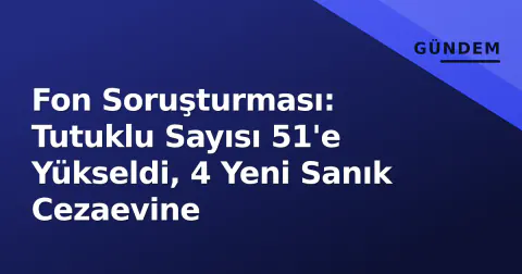 Fon Soruşturması: Tutuklu Sayısı 51'e Yükseldi, 4 Yeni Sanık Cezaevine