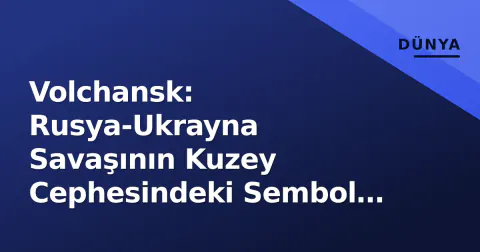 Volchansk: Rusya-Ukrayna Savaşının Kuzey Cephesindeki Sembol Şehir Nasıl Harap Oldu?