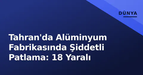 Tahran'da Alüminyum Fabrikasında Şiddetli Patlama: 18 Yaralı