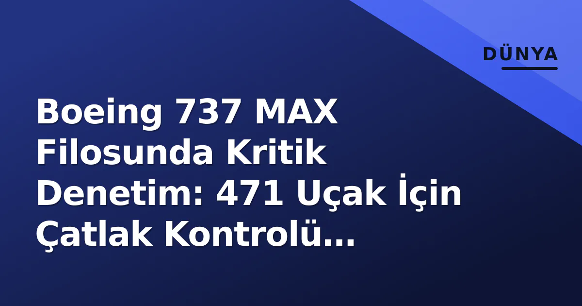 Boeing 737 MAX Filosunda Kritik Denetim: 471 Uçak İçin Çatlak Kontrolü Başladı Boeing 737 MAX Filosunda Kritik Denetim: 471 Uçak İçin Çatlak Kontrolü Başladı