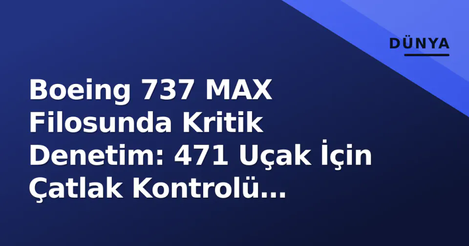 Boeing 737 MAX Filosunda Kritik Denetim: 471 Uçak İçin Çatlak Kontrolü Başladı görseli