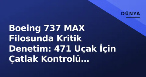 Boeing 737 MAX Filosunda Kritik Denetim: 471 Uçak İçin Çatlak Kontrolü Başladı