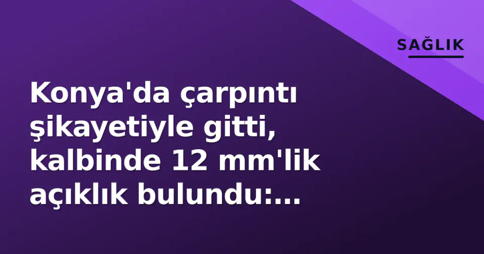 Konya'da çarpıntı şikayetiyle gitti, kalbinde 12 mm'lik açıklık bulundu: Kasıktan ameliyat, 1 günde taburcu görseli