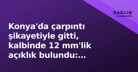 Konya'da çarpıntı şikayetiyle gitti, kalbinde 12 mm'lik açıklık bulundu: Kasıktan ameliyat, 1 günde taburcu