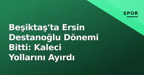 Beşiktaş'ta Ersin Destanoğlu Dönemi Bitti: Kaleci Yollarını Ayırdı