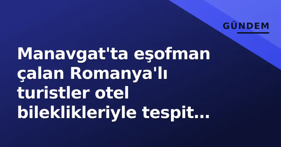 Manavgat'ta eşofman çalan Romanya'lı turistler otel bileklikleriyle tespit edildi görseli