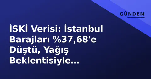 İSKİ Verisi: İstanbul Barajları %37,68'e Düştü, Yağış Beklentisiyle İzleniyor