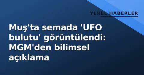 Muş'ta semada 'UFO bulutu' görüntülendi: MGM'den bilimsel açıklama