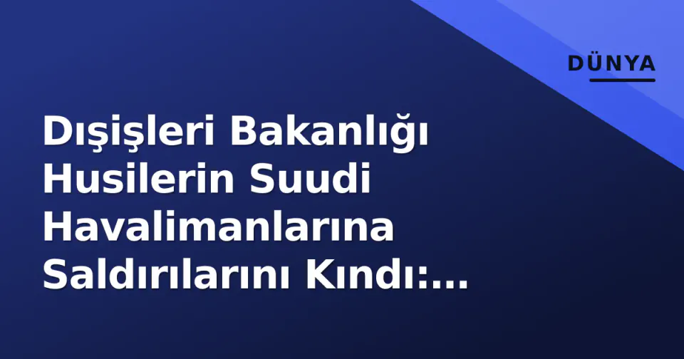 Dışişleri Bakanlığı Husilerin Suudi Havalimanlarına Saldırılarını Kındı: "Dayanışma Tam" görseli