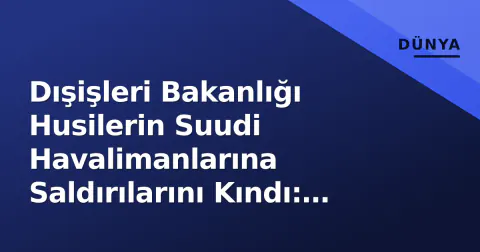 Dışişleri Bakanlığı Husilerin Suudi Havalimanlarına Saldırılarını Kındı: "Dayanışma Tam"