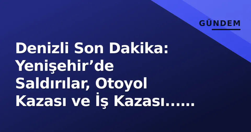 Denizli Son Dakika: Yenişehir’de Saldırılar, Otoyol Kazası ve İş Kazası... İllerdeki Son Durum görseli
