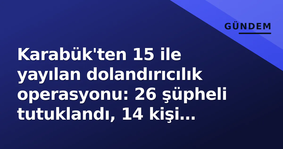 Karabük'ten 15 ile yayılan dolandırıcılık operasyonu: 26 şüpheli tutuklandı, 14 kişi serbest bırakıldı Karabük'ten 15 ile yayılan dolandırıcılık operasyonu: 26 şüpheli tutuklandı, 14 kişi serbest bırakıldı