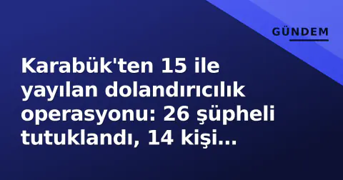 Karabük'ten 15 ile yayılan dolandırıcılık operasyonu: 26 şüpheli tutuklandı, 14 kişi serbest bırakıldı