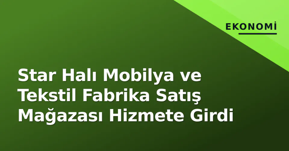 Star Halı Mobilya ve Tekstil Fabrika Satış Mağazası Hizmete Girdi görseli