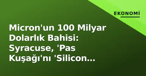 Micron'un 100 Milyar Dolarlık Bahisi: Syracuse, 'Pas Kuşağı'nı 'Silicon Kuşağı'na Dönüştürebilecek mi?