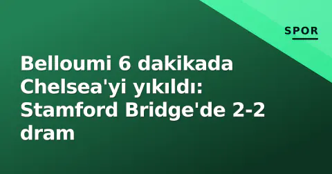 Belloumi 6 dakikada Chelsea'yi yıkıldı: Stamford Bridge'de 2-2 dram