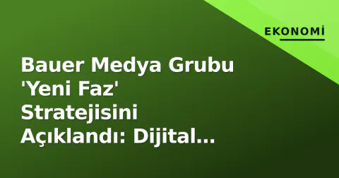 Bauer Medya Grubu 'Yeni Faz' Stratejisini Açıklandı: Dijital Odaklı Yapılandırmada Liderlik Evrimi Öne Çıktı