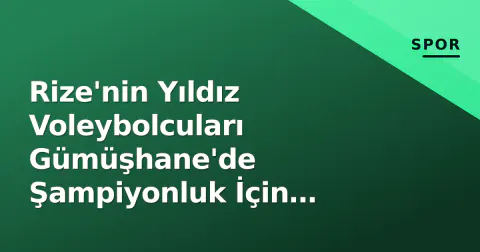 Rize'nin Yıldız Voleybolcuları Gümüşhane'de Şampiyonluk İçin Sahaya Çıkıyor