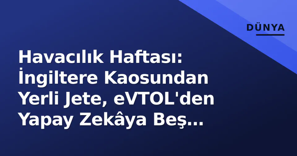 Havacılık Haftası: İngiltere Kaosundan Yerli Jete, eVTOL'den Yapay Zekâya Beş Eksenli Şok görseli
