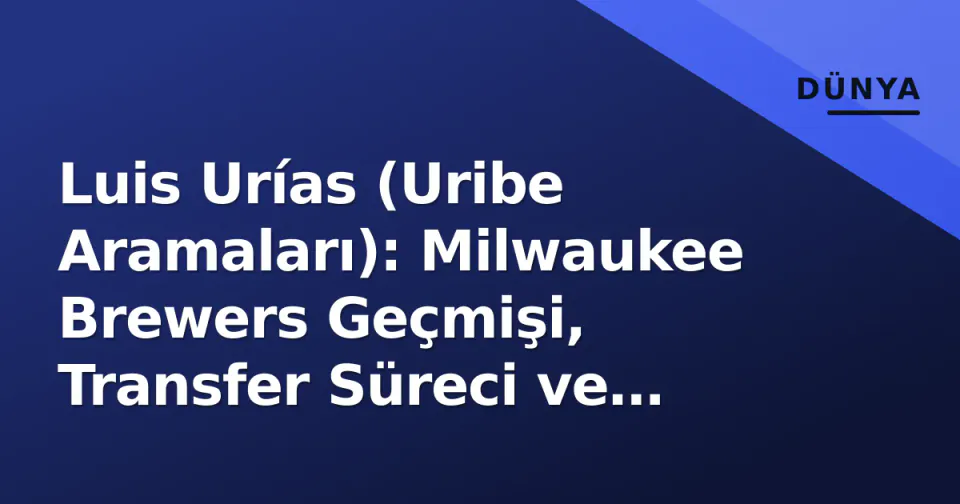 Luis Urías (Uribe Aramaları): Milwaukee Brewers Geçmişi, Transfer Süreci ve 2026 Perspektifi görseli