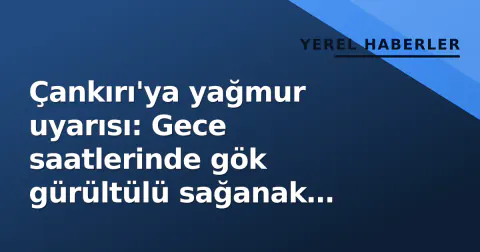 Çankırı'ya yağmur uyarısı: Gece saatlerinde gök gürültülü sağanak yağış bekleniyor