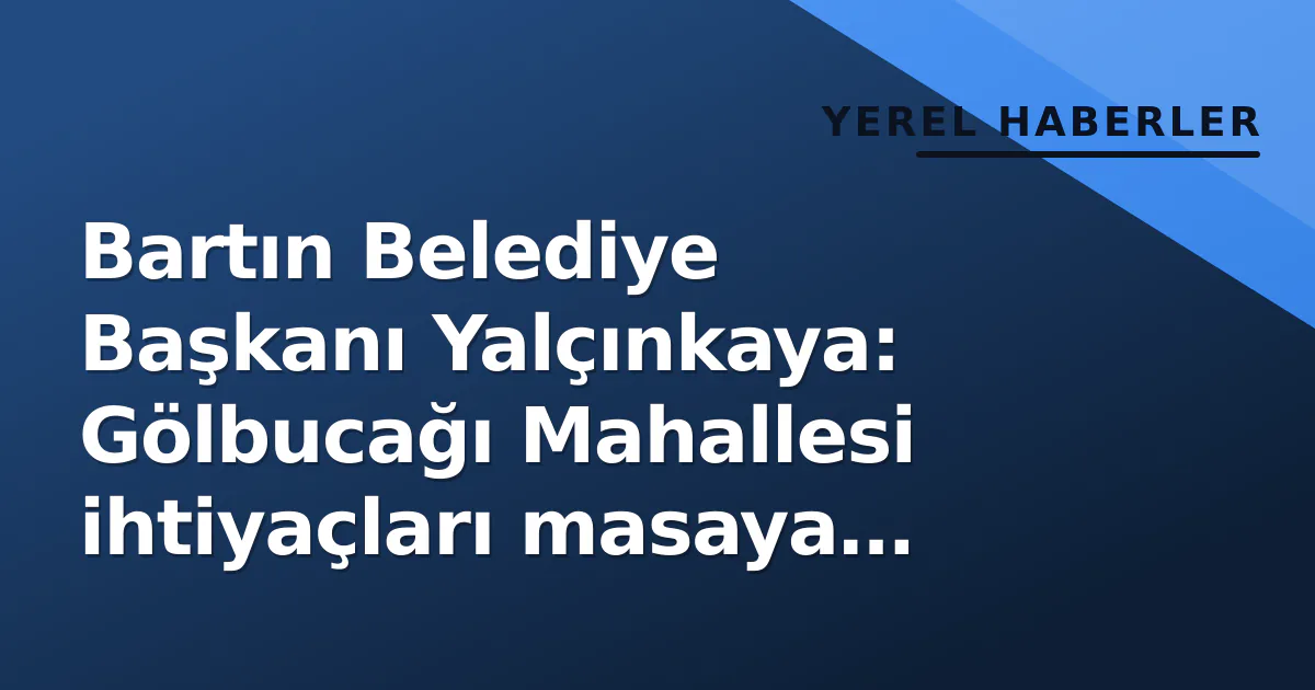 Bartın Belediye Başkanı Yalçınkaya: Gölbucağı Mahallesi ihtiyaçları masaya yatırıldı Bartın Belediye Başkanı Yalçınkaya: Gölbucağı Mahallesi ihtiyaçları masaya yatırıldı