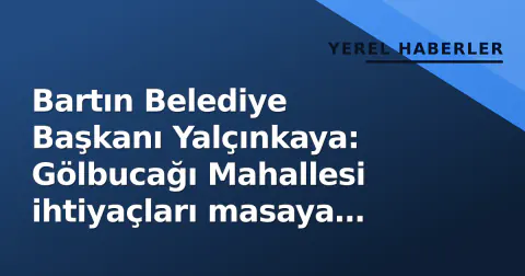Bartın Belediye Başkanı Yalçınkaya: Gölbucağı Mahallesi ihtiyaçları masaya yatırıldı