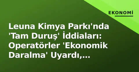 Leuna Kimya Parkı'nda 'Tam Duruş' İddiaları: Operatörler 'Ekonomik Daralma' Uyardı, Tedarik Zinciri Çalar