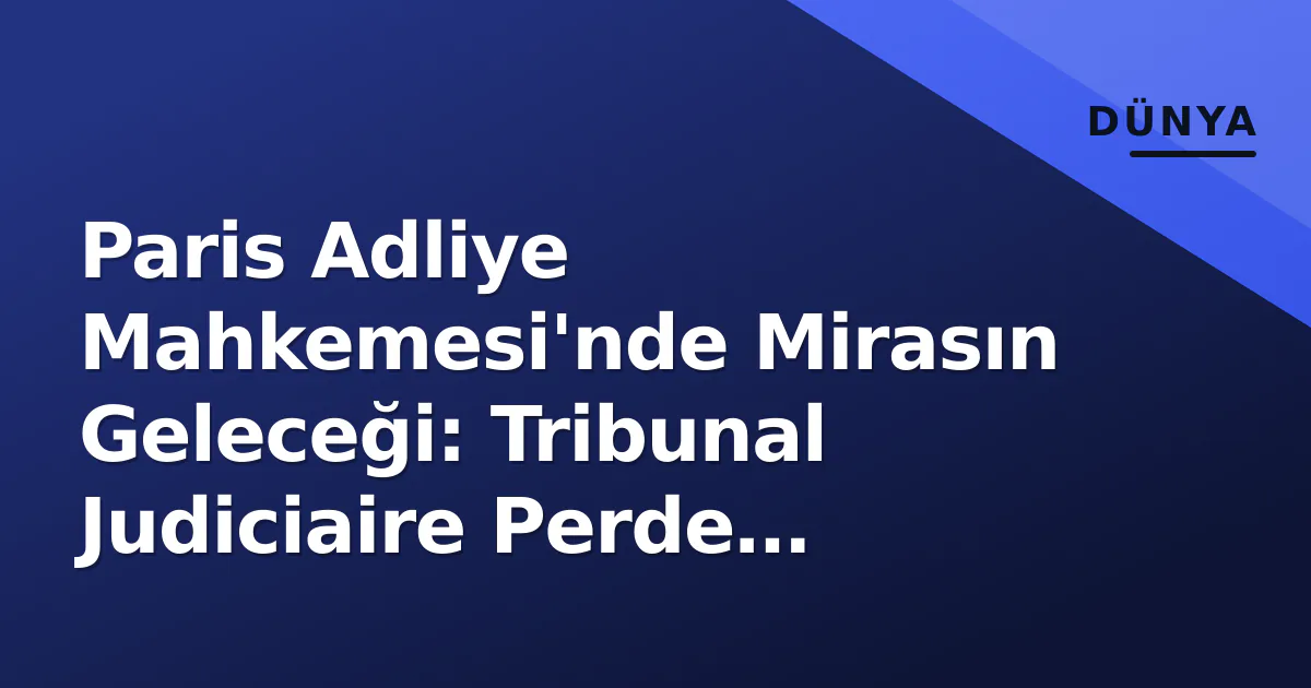 Paris Adliye Mahkemesi'nde Mirasın Geleceği: Tribunal Judiciaire Perde Arkası