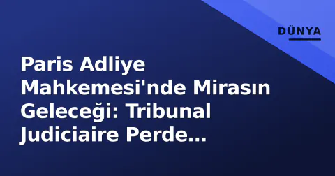 Paris Adliye Mahkemesi'nde Mirasın Geleceği: Tribunal Judiciaire Perde Arkası