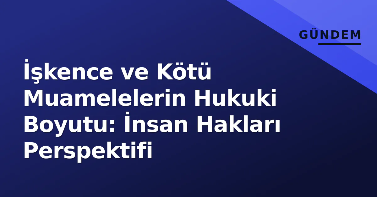 İşkence ve Kötü Muamelelerin Hukuki Boyutu: İnsan Hakları Perspektifi İşkence ve Kötü Muamelelerin Hukuki Boyutu: İnsan Hakları Perspektifi