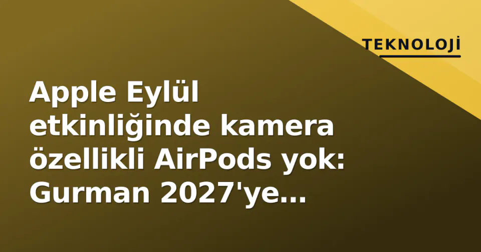 Apple Eylül etkinliğinde kamera özellikli AirPods yok: Gurman 2027'ye ertelendiğini onayladı görseli