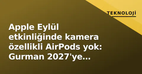 Apple Eylül etkinliğinde kamera özellikli AirPods yok: Gurman 2027'ye ertelendiğini onayladı
