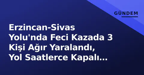 Erzincan-Sivas Yolu'nda Feci Kazada 3 Kişi Ağır Yaralandı, Yol Saatlerce Kapalı Kaldı