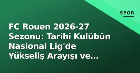 FC Rouen 2026-27 Sezonu: Tarihi Kulübün Nasional Lig'de Yükseliş Arayışı ve Kritik Haftalar