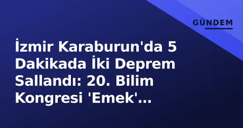 İzmir Karaburun'da 5 Dakikada İki Deprem Sallandı: 20. Bilim Kongresi 'Emek' Temasıyla Başlıyor