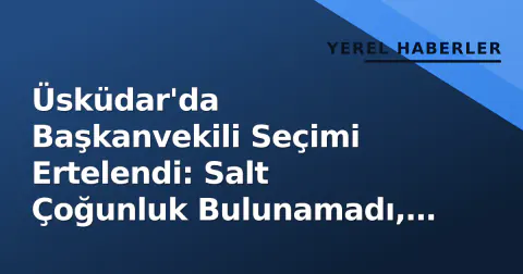 Üsküdar'da Başkanvekili Seçimi Ertelendi: Salt Çoğunluk Bulunamadı, Oylama 9 Eylül'e Kalktı